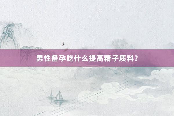 男性备孕吃什么提高精子质料？