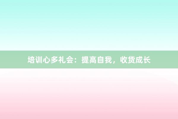培训心多礼会:提高自我,收货成长